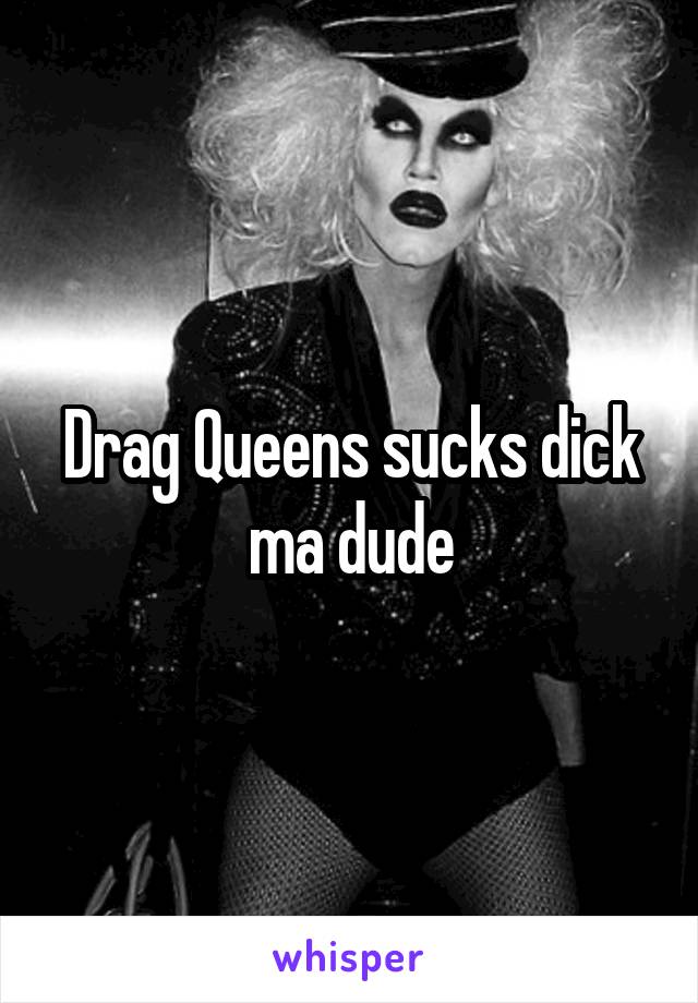Drag Queens sucks dick ma dude
