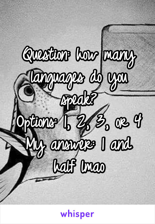 Question: how many languages do you speak?
Options: 1, 2, 3, or 4
My answer: 1 and half lmao