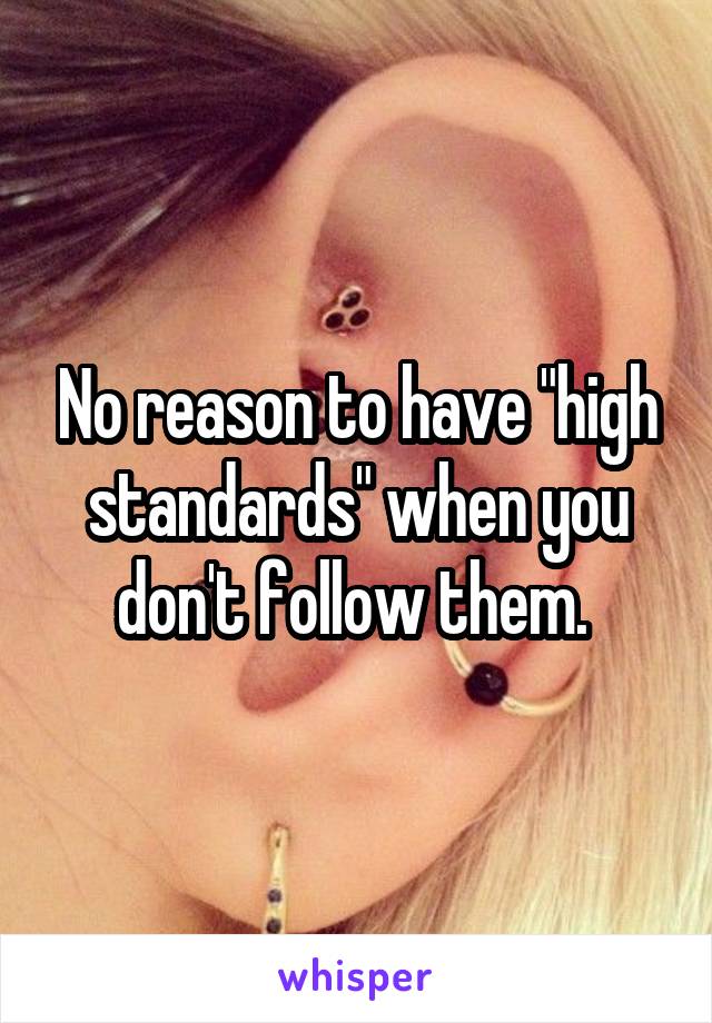 No reason to have "high standards" when you don't follow them. 