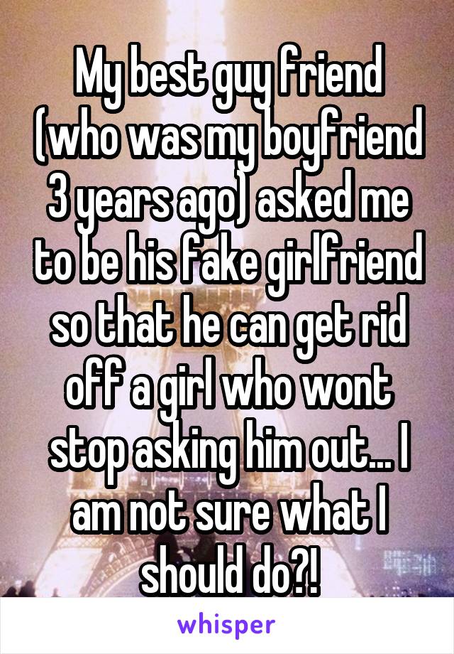 My best guy friend (who was my boyfriend 3 years ago) asked me to be his fake girlfriend so that he can get rid off a girl who wont stop asking him out... I am not sure what I should do?!