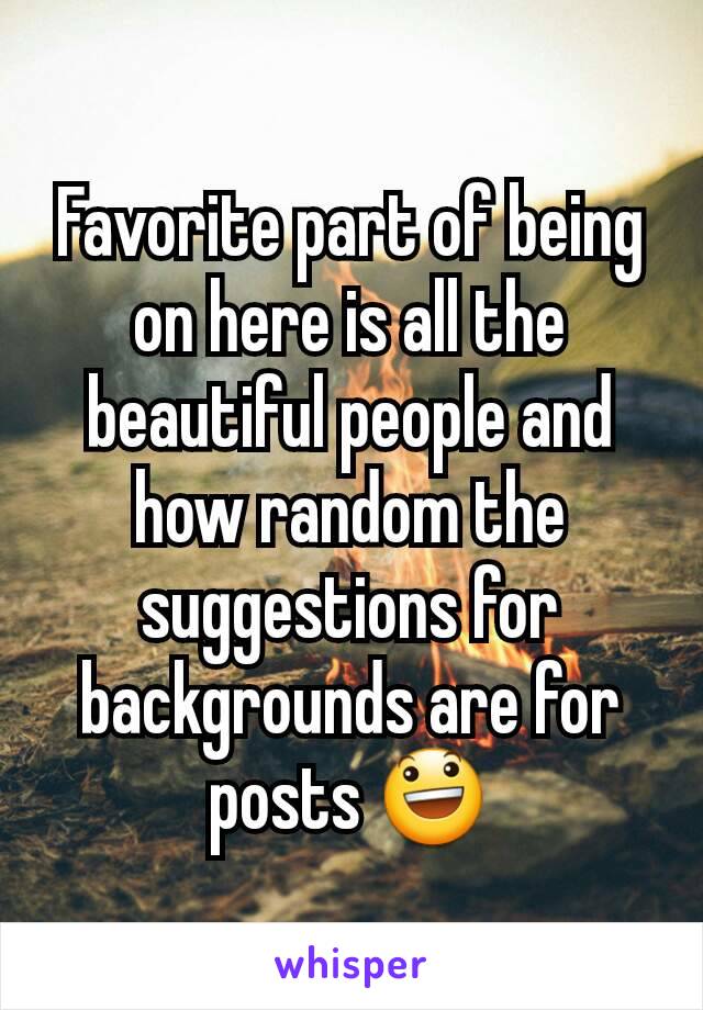 Favorite part of being on here is all the beautiful people and how random the suggestions for backgrounds are for posts 😃