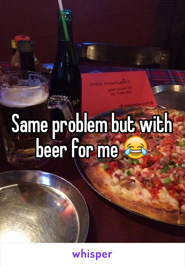 Same problem but with beer for me 😂