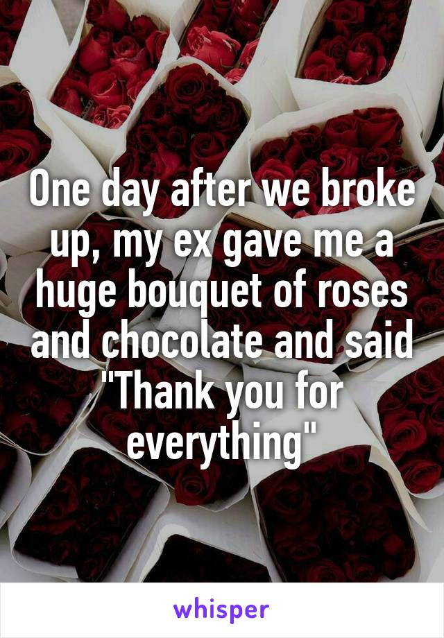 One day after we broke up, my ex gave me a huge bouquet of roses and chocolate and said "Thank you for everything"