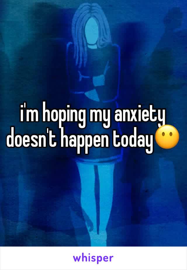 i'm hoping my anxiety doesn't happen today😶