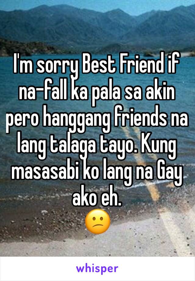 I'm sorry Best Friend if na-fall ka pala sa akin pero hanggang friends na lang talaga tayo. Kung masasabi ko lang na Gay ako eh. 
😕