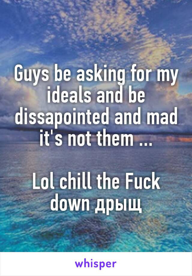 Guys be asking for my ideals and be dissapointed and mad it's not them ...

Lol chill the Fuck down дрыщ