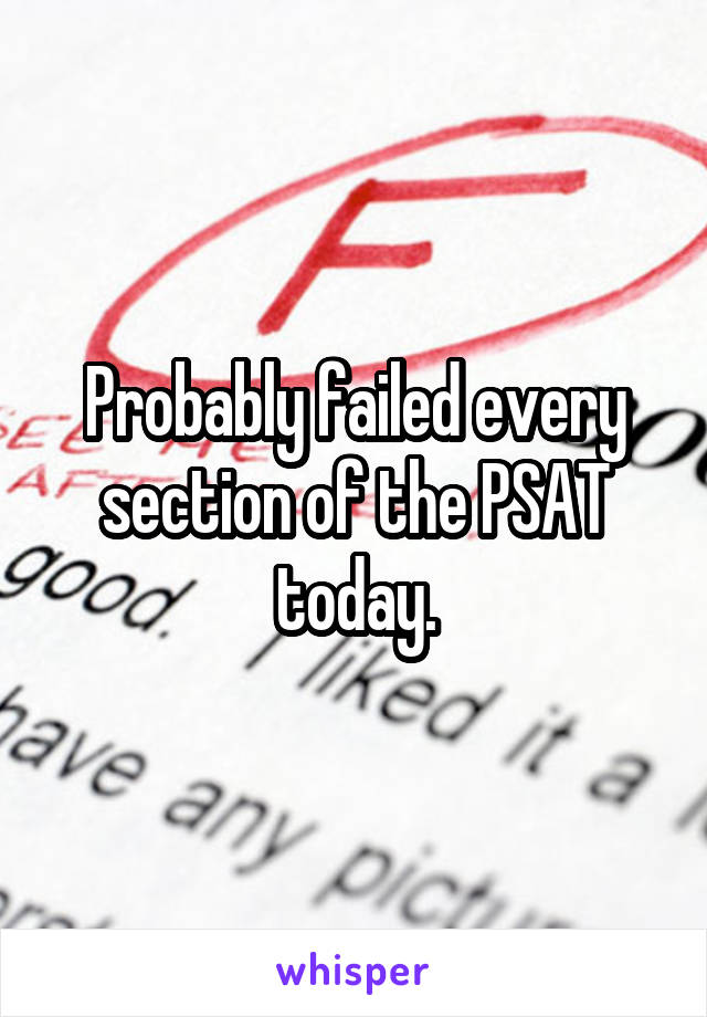 Probably failed every section of the PSAT today.