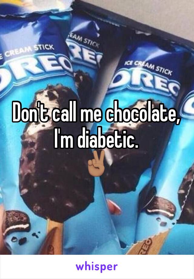 Don't call me chocolate, I'm diabetic. 
✌🏽️