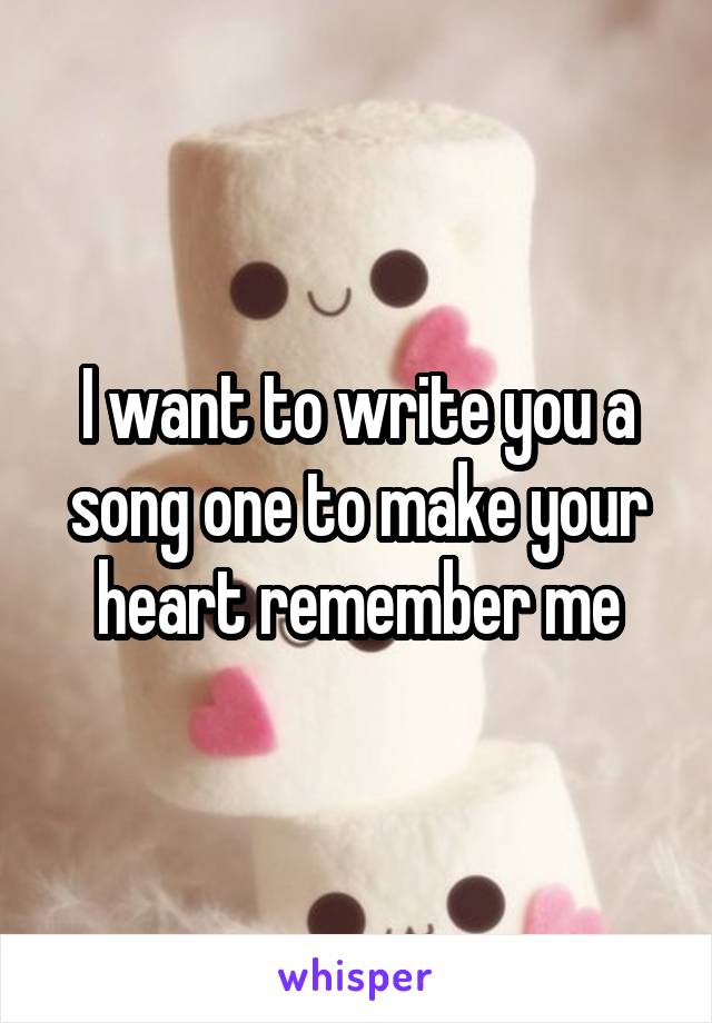 I want to write you a song one to make your heart remember me