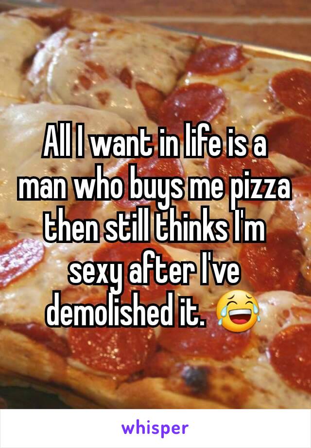 All I want in life is a man who buys me pizza then still thinks I'm sexy after I've demolished it. 😂