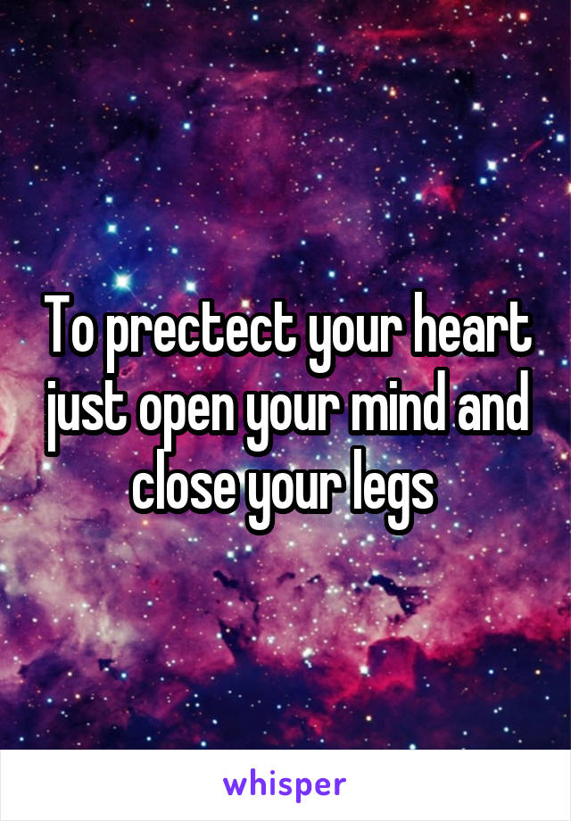 To prectect your heart just open your mind and close your legs 