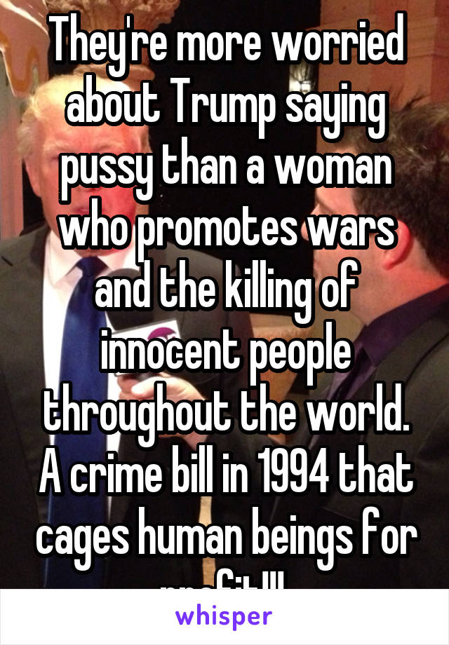 They're more worried about Trump saying pussy than a woman who promotes wars and the killing of innocent people throughout the world. A crime bill in 1994 that cages human beings for profit!!! 