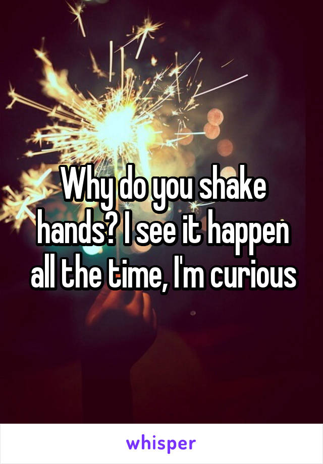 Why do you shake hands? I see it happen all the time, I'm curious