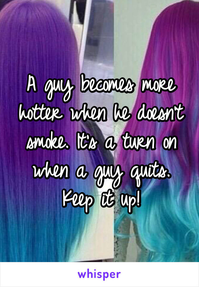 A guy becomes more hotter when he doesn't smoke. It's a turn on when a guy quits. Keep it up!