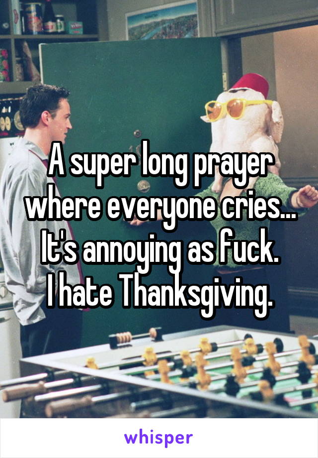 A super long prayer where everyone cries... It's annoying as fuck.
I hate Thanksgiving.