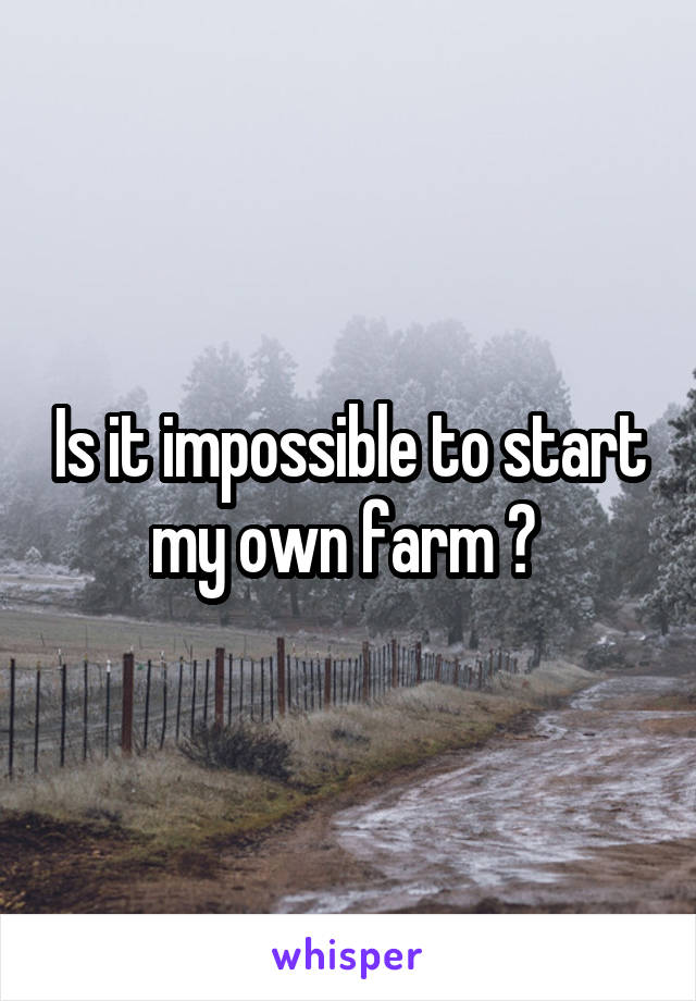 Is it impossible to start my own farm ? 