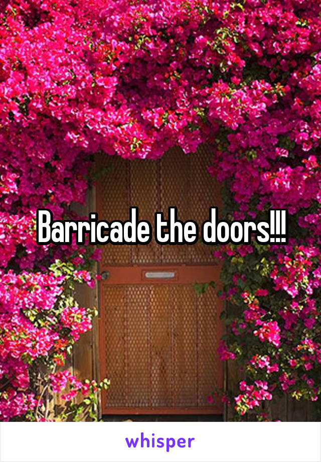 Barricade the doors!!!