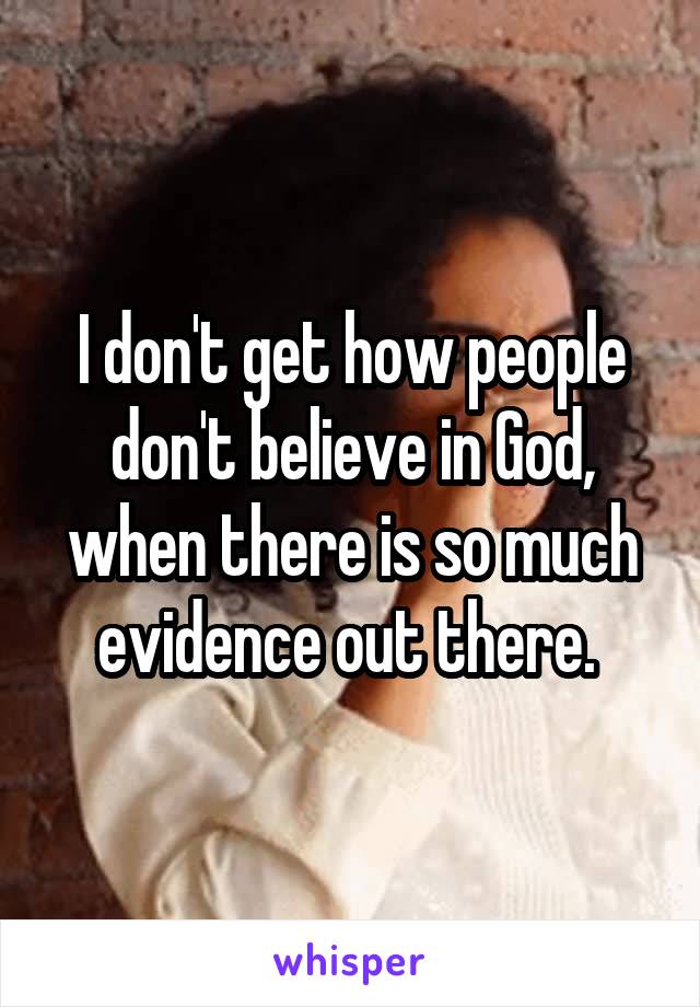I don't get how people don't believe in God, when there is so much evidence out there. 