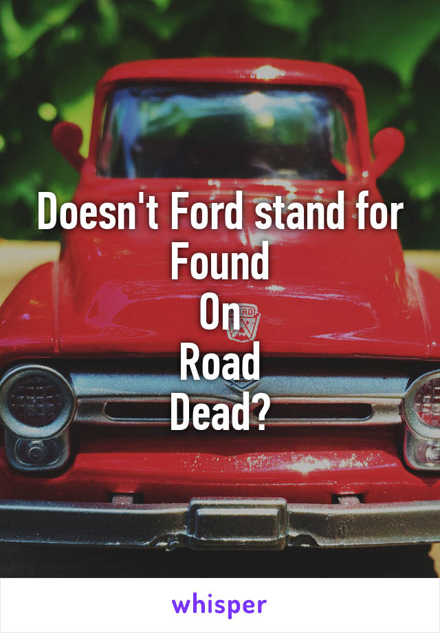 Doesn't Ford stand for
Found
On
Road
Dead?