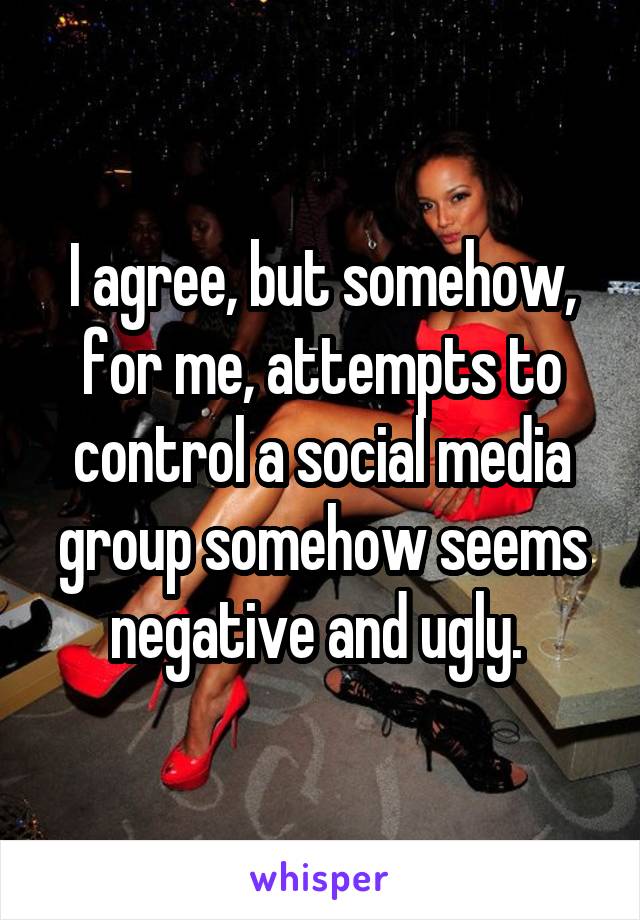 I agree, but somehow, for me, attempts to control a social media group somehow seems negative and ugly. 