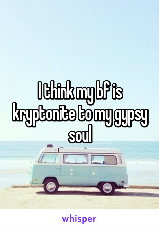 I think my bf is kryptonite to my gypsy soul