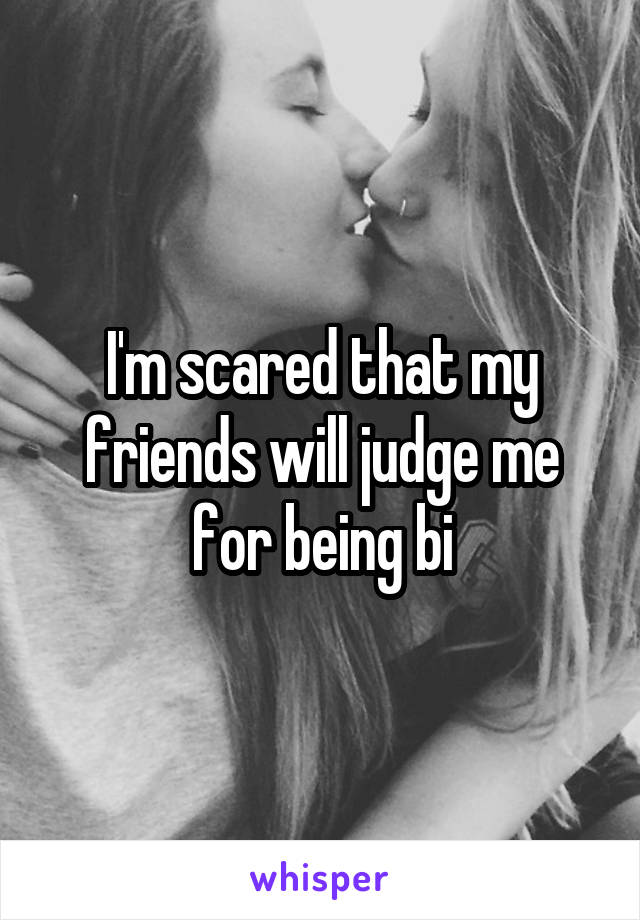 I'm scared that my friends will judge me for being bi