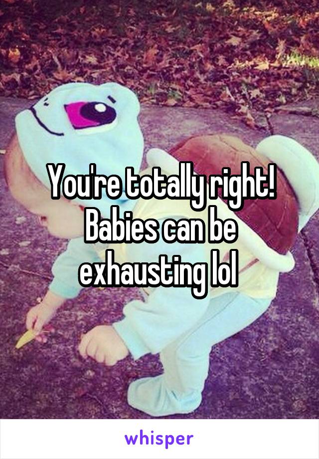 You're totally right! Babies can be exhausting lol 