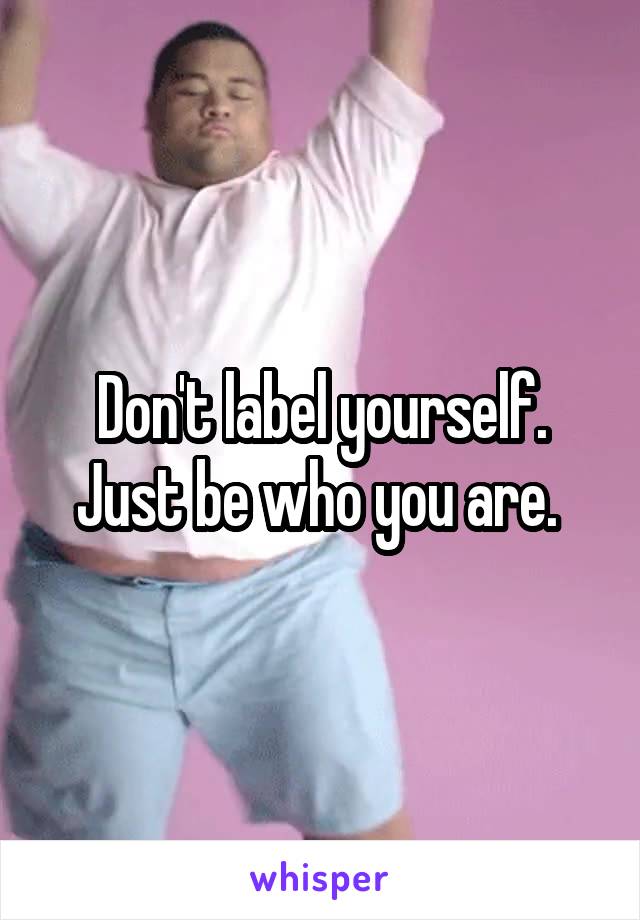 Don't label yourself. Just be who you are. 