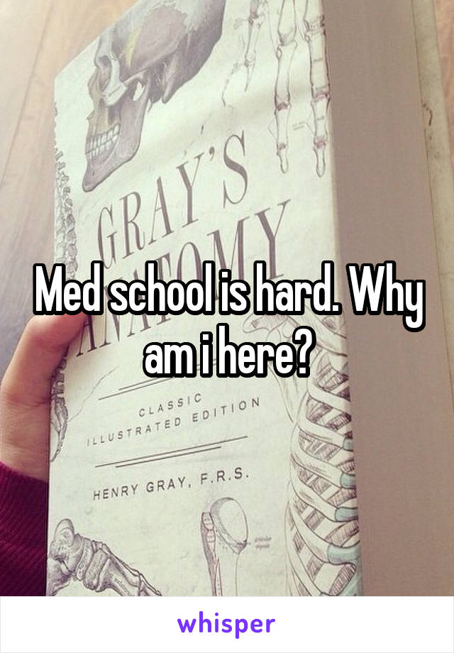 Med school is hard. Why am i here?