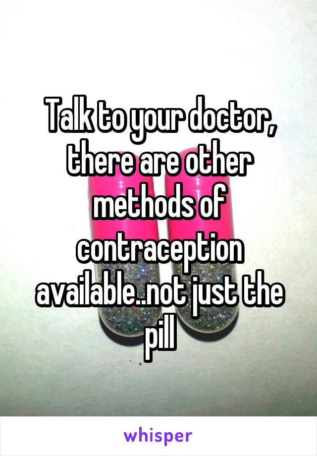 Talk to your doctor, there are other methods of contraception available..not just the pill