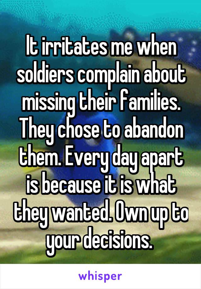 It irritates me when soldiers complain about missing their families. They chose to abandon them. Every day apart is because it is what they wanted. Own up to your decisions. 