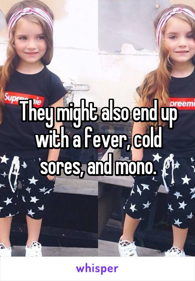 They might also end up with a fever, cold sores, and mono.