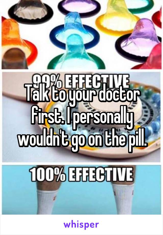 Talk to your doctor first. I personally wouldn't go on the pill.
