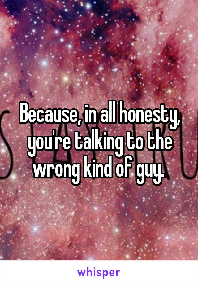 Because, in all honesty, you're talking to the wrong kind of guy. 