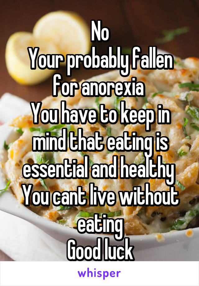 No
Your probably fallen for anorexia 
You have to keep in mind that eating is essential and healthy 
You cant live without eating
Good luck