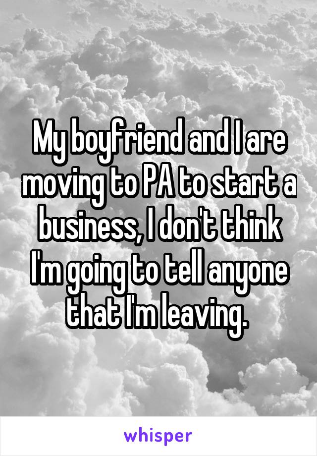 My boyfriend and I are moving to PA to start a business, I don't think I'm going to tell anyone that I'm leaving. 