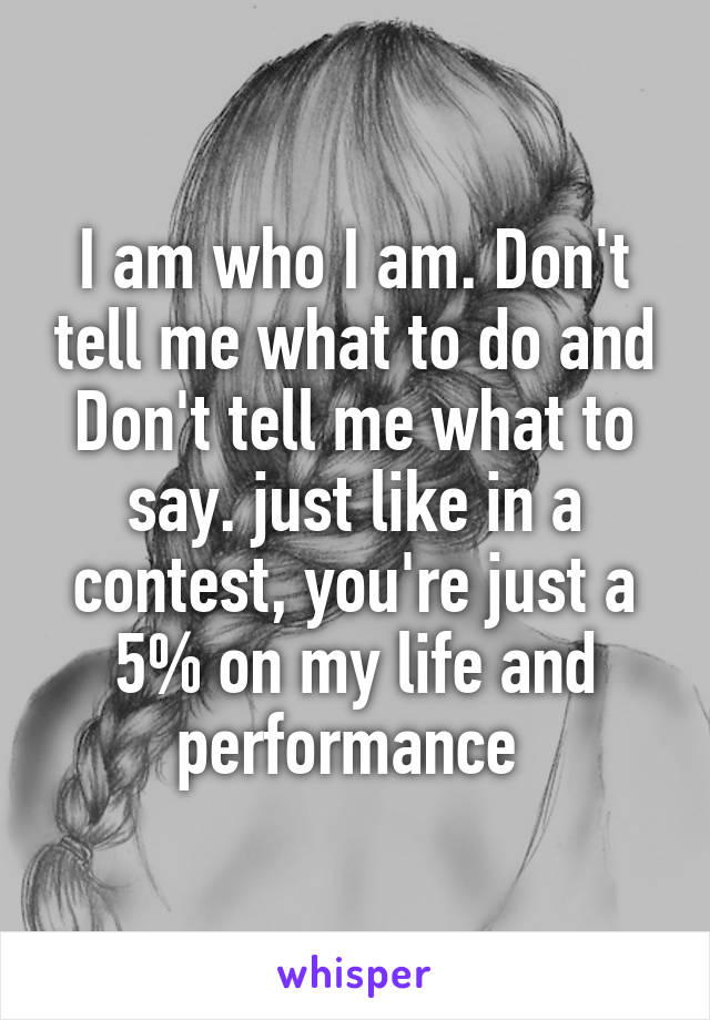 I am who I am. Don't tell me what to do and Don't tell me what to say. just like in a contest, you're just a 5% on my life and performance 
