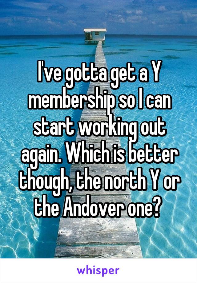 I've gotta get a Y membership so I can start working out again. Which is better though, the north Y or the Andover one? 