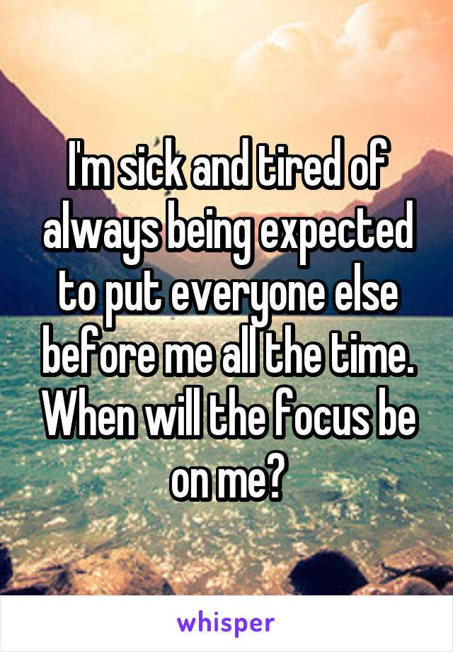 I'm sick and tired of always being expected to put everyone else before me all the time. When will the focus be on me?