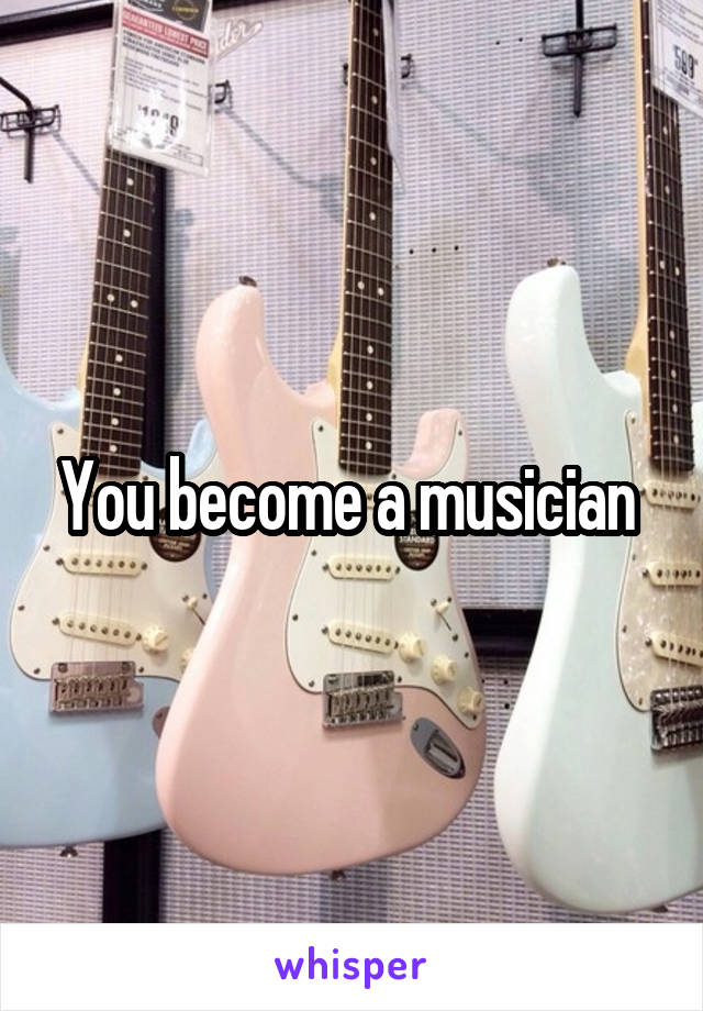 You become a musician 