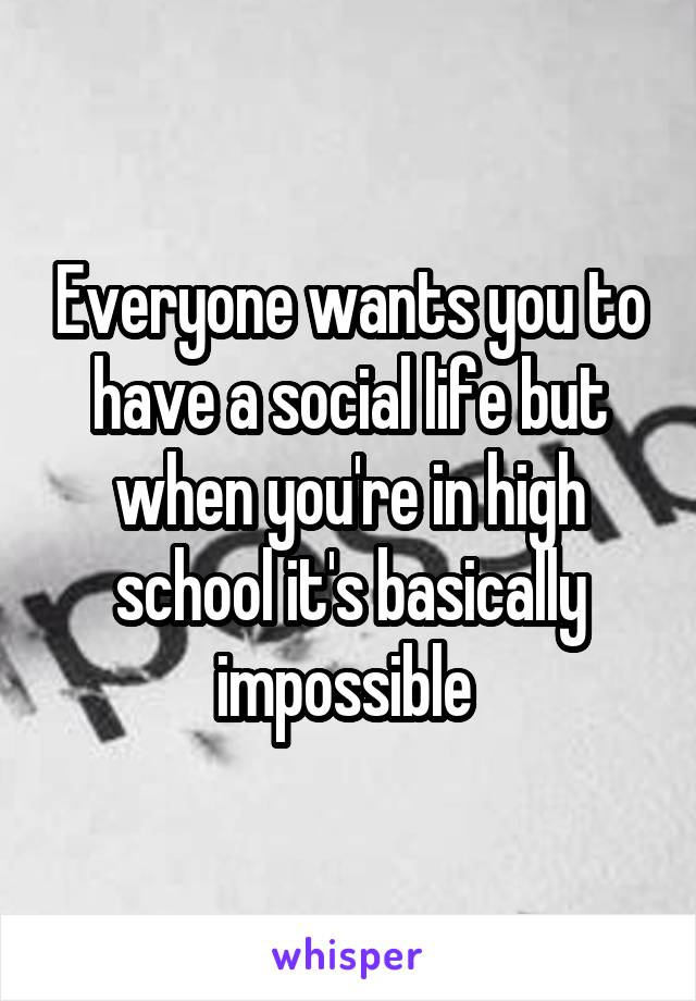 Everyone wants you to have a social life but when you're in high school it's basically impossible 