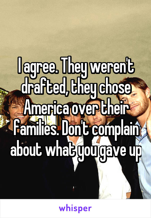 I agree. They weren't drafted, they chose America over their families. Don't complain about what you gave up