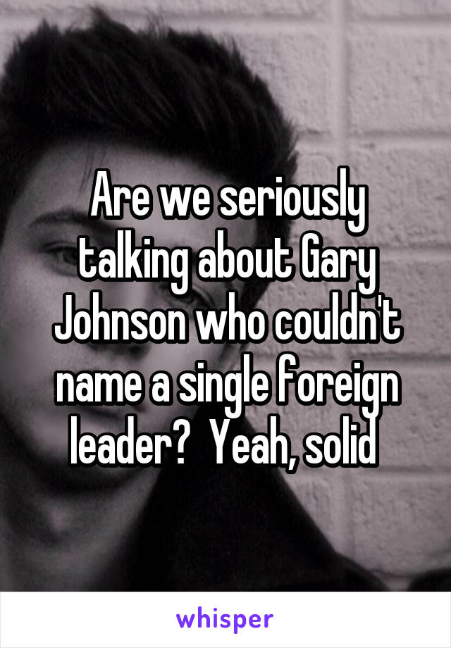 Are we seriously talking about Gary Johnson who couldn't name a single foreign leader?  Yeah, solid 