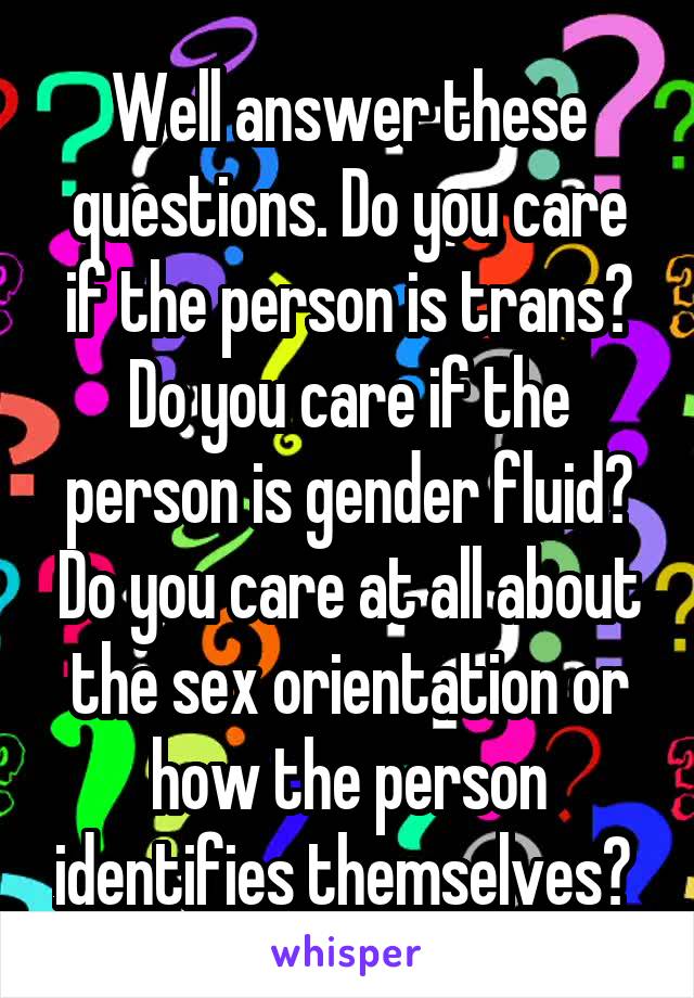 Well answer these questions. Do you care if the person is trans? Do you care if the person is gender fluid? Do you care at all about the sex orientation or how the person identifies themselves? 