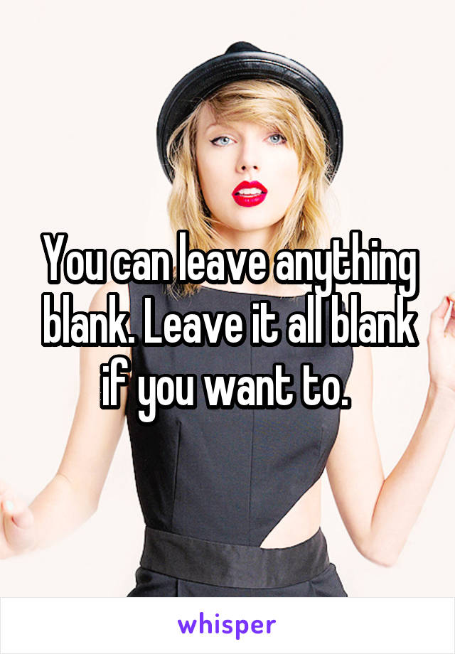 You can leave anything blank. Leave it all blank if you want to. 