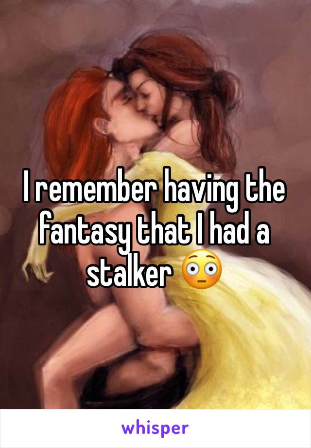 I remember having the fantasy that I had a stalker 😳