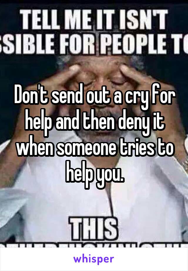 Don't send out a cry for help and then deny it when someone tries to help you.