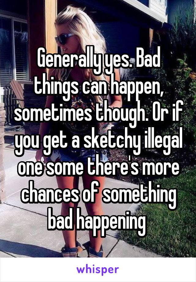 Generally yes. Bad things can happen, sometimes though. Or if you get a sketchy illegal one some there's more chances of something bad happening 