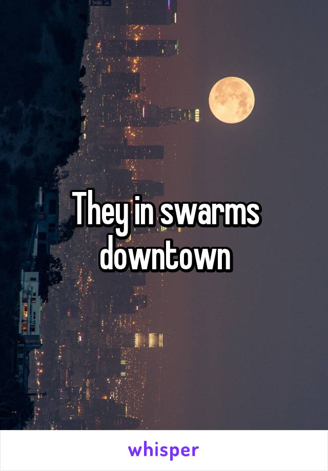 They in swarms downtown