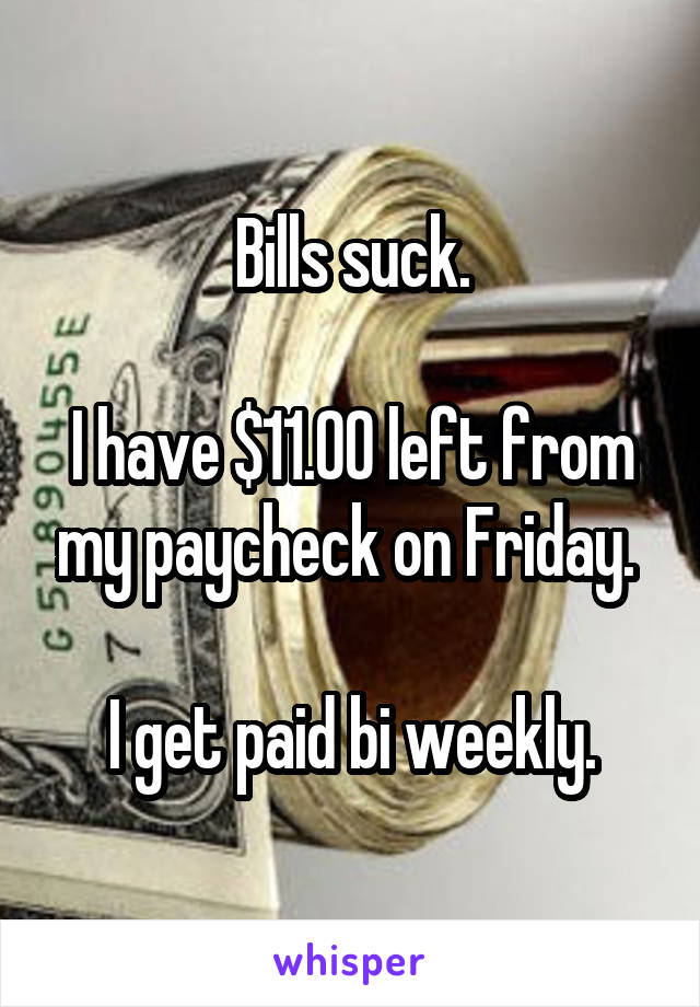 Bills suck.

I have $11.00 left from my paycheck on Friday. 

I get paid bi weekly.